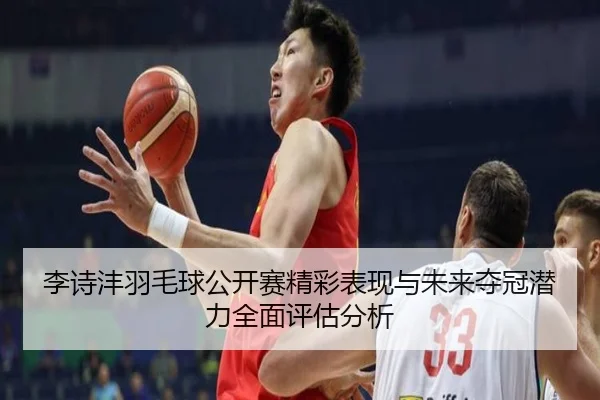 李诗沣羽毛球公开赛精彩表现与未来夺冠潜力全面评估分析